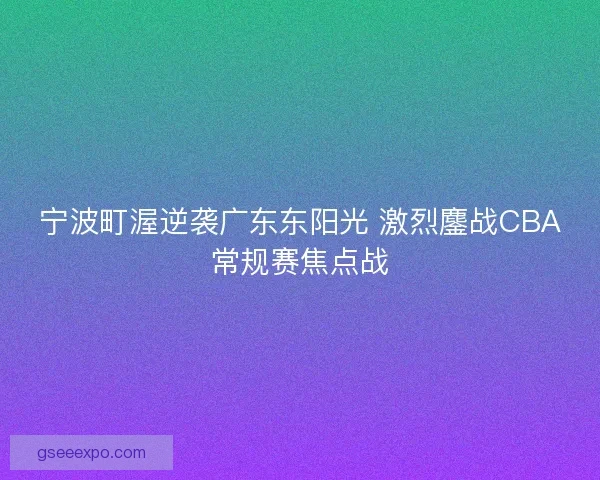 宁波町渥逆袭广东东阳光 激烈鏖战CBA常规赛焦点战