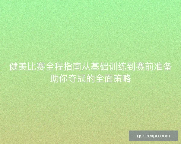 健美比赛全程指南从基础训练到赛前准备助你夺冠的全面策略