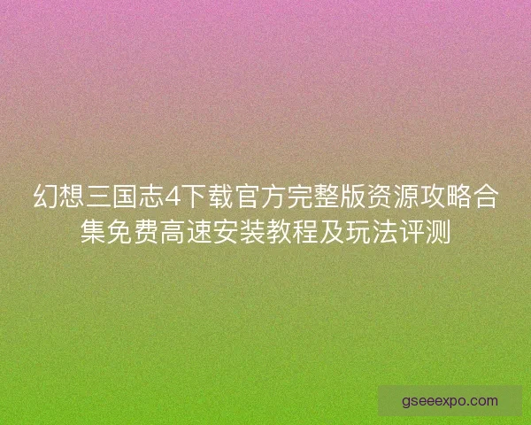 幻想三国志4下载官方完整版资源攻略合集免费高速安装教程及玩法评测